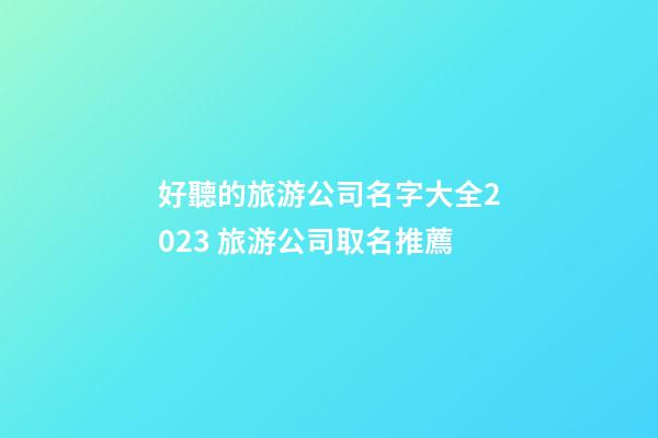 好聽的旅游公司名字大全2023 旅游公司取名推薦-第1張-公司起名-玄機派